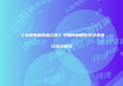 《私服电脑热血江湖》中如何利用游戏资源进行经济投资