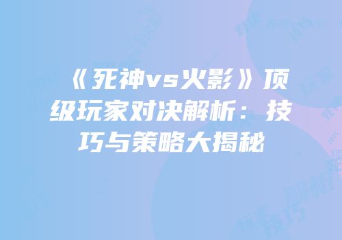 《死神vs火影》顶级玩家对决解析：技巧与策略大揭秘