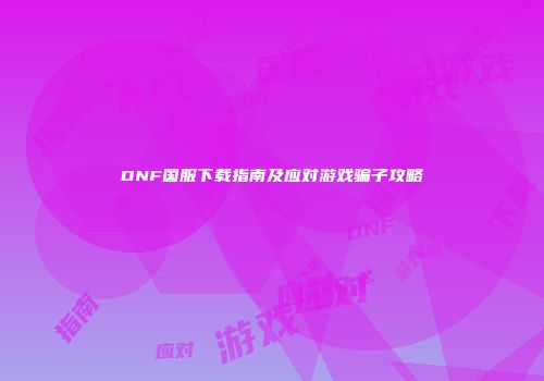 DNF国服下载指南及应对游戏骗子攻略