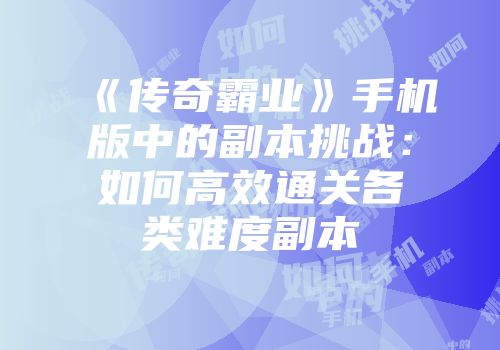 《传奇霸业》手机版中的副本挑战：如何高效通关各类难度副本