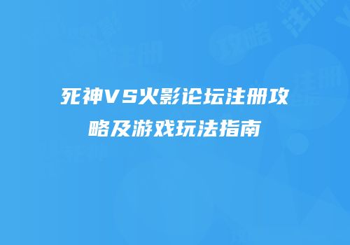 死神VS火影论坛注册攻略及游戏玩法指南
