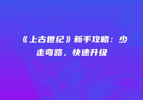 《上古世纪》新手攻略：少走弯路，快速升级