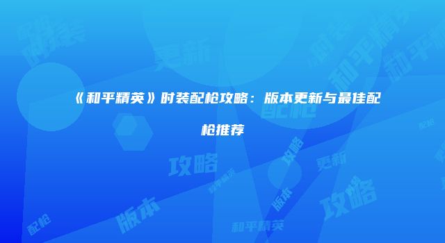 《和平精英》时装配枪攻略：版本更新与最佳配枪推荐