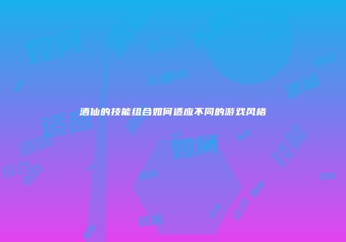 酒仙的技能组合如何适应不同的游戏风格