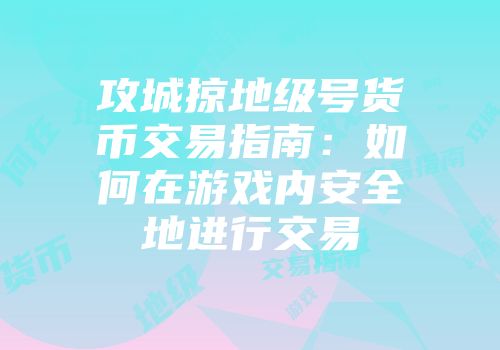 攻城掠地级号货币交易指南：如何在游戏内安全地进行交易