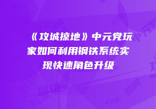 《攻城掠地》中元党玩家如何利用钢铁系统实现快速角色升级