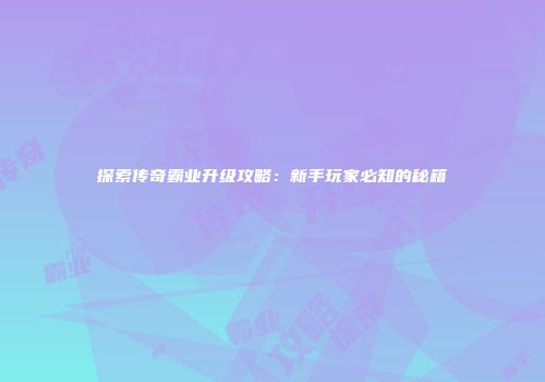 探索传奇霸业升级攻略：新手玩家必知的秘籍