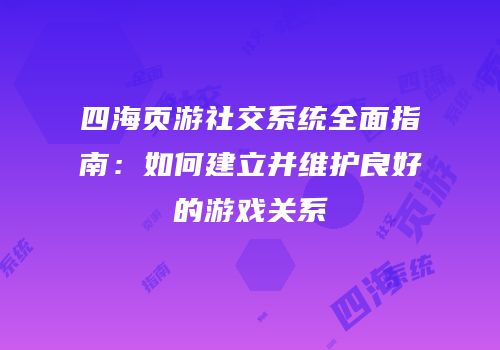 四海页游社交系统全面指南:如何建立并维护良好的游戏关系