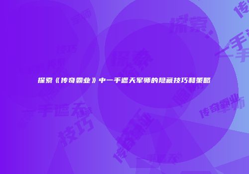 探索《传奇霸业》中一手遮天军师的隐藏技巧和策略