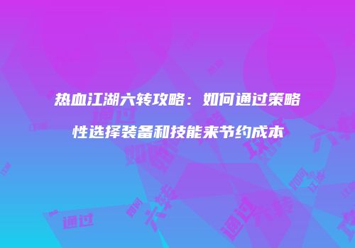 热血江湖六转攻略：如何通过策略性选择装备和技能来节约成本
