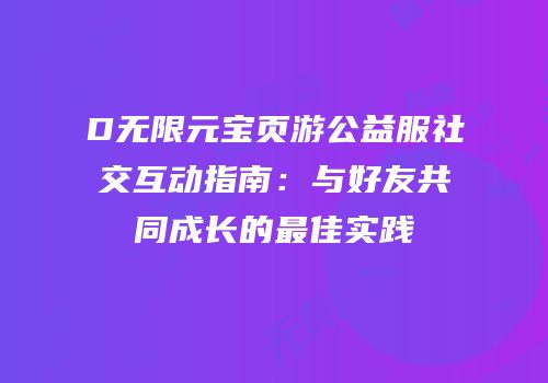 D无限元宝页游公益服社交互动指南:与好友共同成长的最佳实践