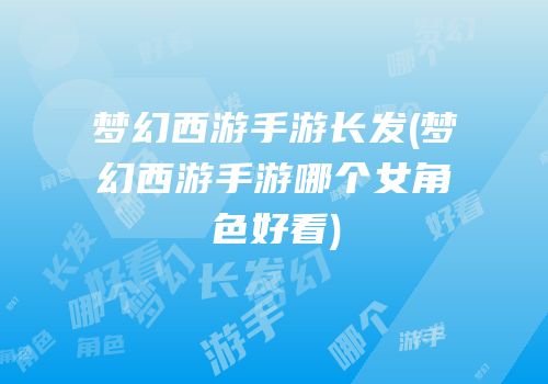 梦幻西游手游长发(梦幻西游手游哪个女角色好看)