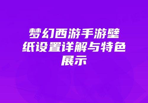 梦幻西游手游壁纸设置详解与特色展示