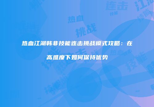 热血江湖韩非技能连击挑战模式攻略：在高难度下如何保持优势
