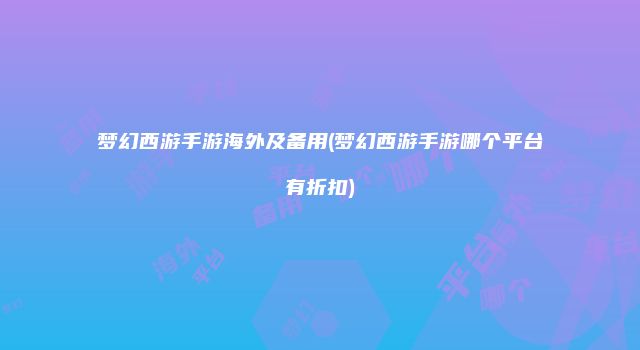 梦幻西游手游海外及备用(梦幻西游手游哪个平台有折扣)