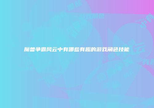 魔兽争霸风云中有哪些有趣的游戏角色技能