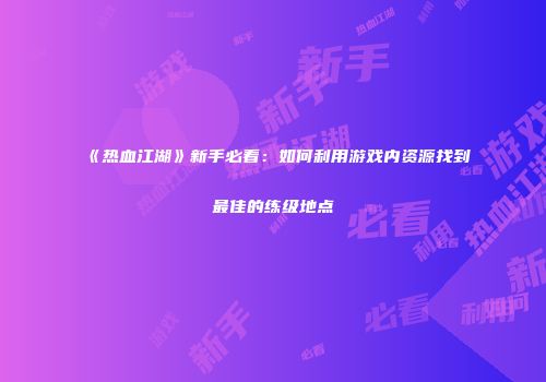 《热血江湖》新手必看：如何利用游戏内资源找到最佳的练级地点