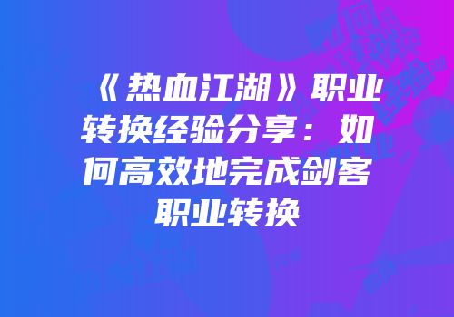 《热血江湖》职业转换经验分享：如何高效地完成剑客职业转换