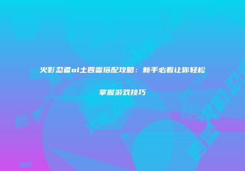 火影忍者ol土四雷搭配攻略：新手必看让你轻松掌握游戏技巧