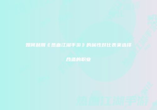 如何利用《热血江湖手游》的属性对比表来选择合适的职业