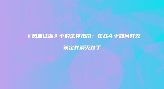 《热血江湖》中的生存指南：在战斗中如何有效锁定并消灭对手