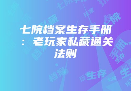七院档案生存手册：老玩家私藏通关法则
