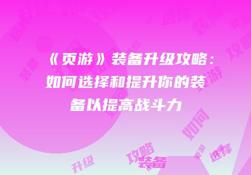 《页游》装备升级攻略：如何选择和提升你的装备以提高战斗力