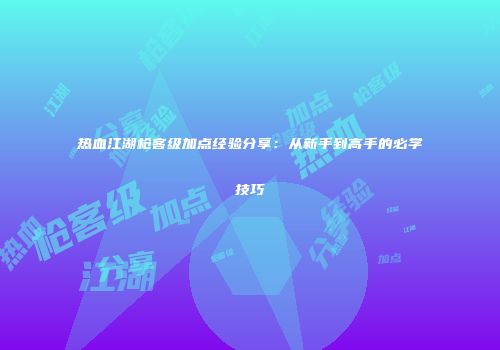 热血江湖枪客级加点经验分享：从新手到高手的必学技巧