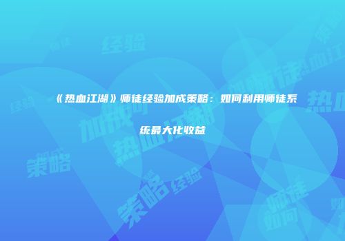 《热血江湖》师徒经验加成策略：如何利用师徒系统最大化收益