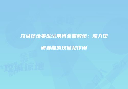 攻城掠地姜维试用将全面解析：深入理解姜维的技能和作用