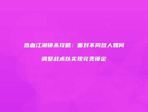 热血江湖锁杀攻略:面对不同敌人如何调整战术以实现完美锁定