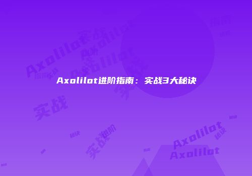 Axolilot进阶指南：实战3大秘诀