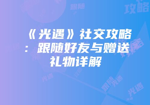 《光遇》社交攻略：跟随好友与赠送礼物详解