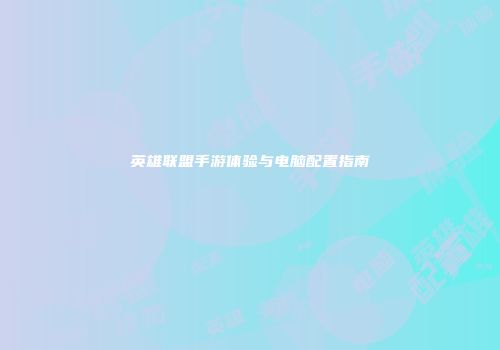 英雄联盟手游体验与电脑配置指南