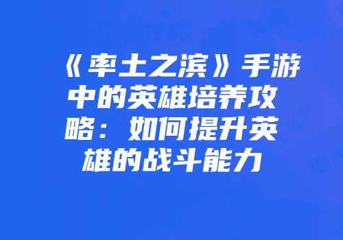 《率土之滨》手游中的英雄培养攻略：如何提升英雄的战斗能力