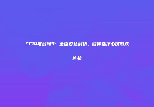 FF14与剑网3：全面对比解析，助你选择心仪游戏体验