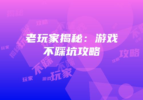 老玩家揭秘：游戏不踩坑攻略