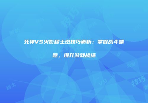 死神VS火影秽土斑技巧解析：掌握战斗精髓，提升游戏战绩