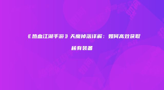 《热血江湖手游》天魔掉落详解：如何高效获取稀有装备