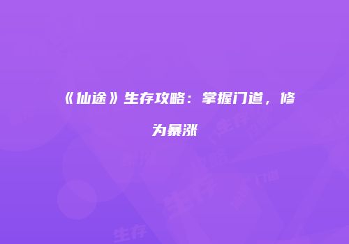《仙途》生存攻略：掌握门道，修为暴涨