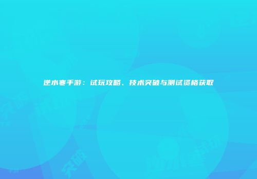 逆水寒手游：试玩攻略、技术突破与测试资格获取