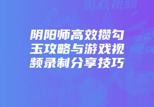 阴阳师高效攒勾玉攻略与游戏视频录制分享技巧