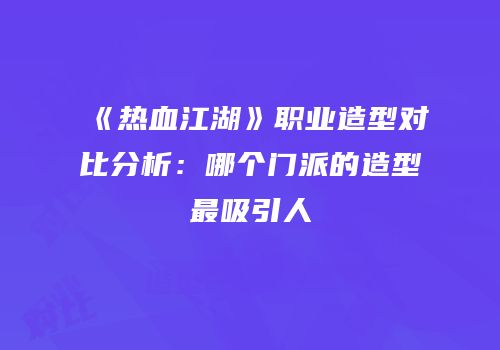 《热血江湖》职业造型对比分析：哪个门派的造型最吸引人