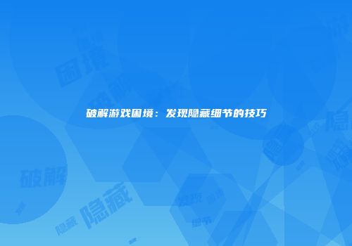 破解游戏困境：发现隐藏细节的技巧