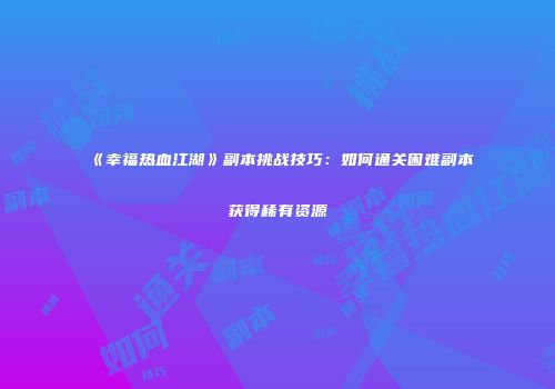 《幸福热血江湖》副本挑战技巧：如何通关困难副本获得稀有资源