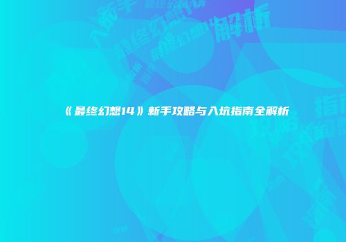 《最终幻想14》新手攻略与入坑指南全解析