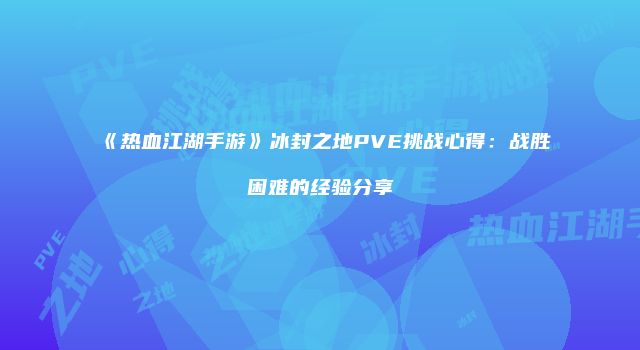 《热血江湖手游》冰封之地PVE挑战心得：战胜困难的经验分享