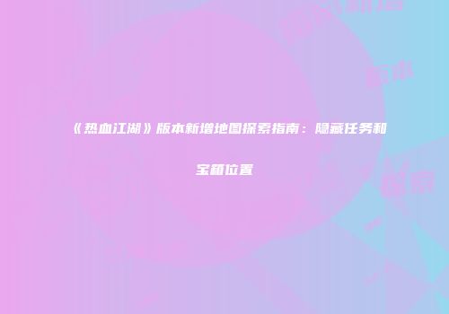 《热血江湖》版本新增地图探索指南：隐藏任务和宝箱位置