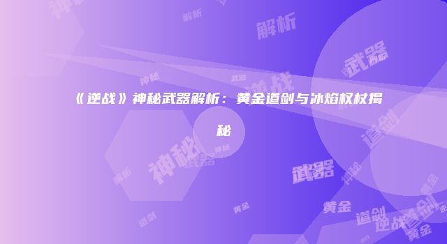 《逆战》神秘武器解析：黄金道剑与冰焰权杖揭秘