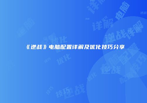 《逆战》电脑配置详解及优化技巧分享